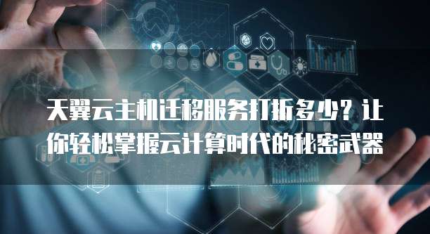 天翼云主机迁移服务打折多少?让你轻松掌握云计算时代的秘密武器