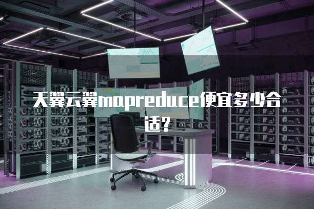 天翼云翼mapreduce便宜多少合适？