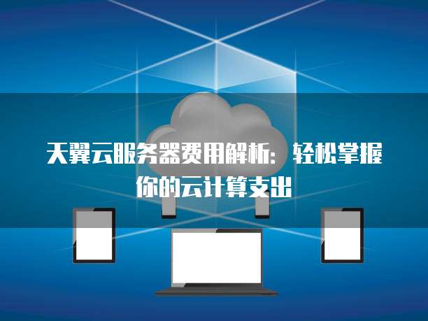 天翼云服务器费用解析:轻松掌握你的云计算支出