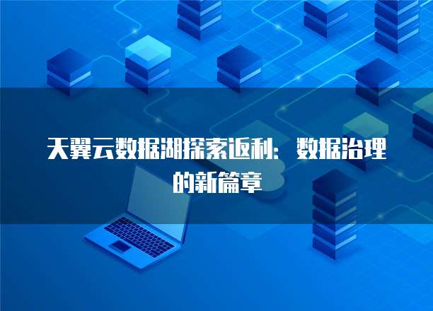 天翼云数据湖探索返利：数据治理的新篇章