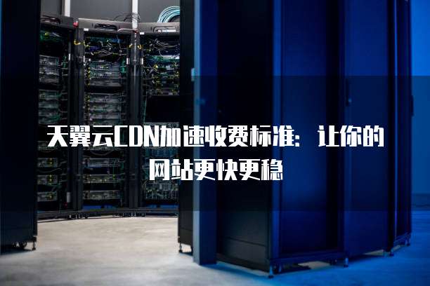 天翼云CDN加速收费标准:让你的网站更快更稳