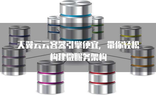 天翼云云容器引擎便宜,带你轻松构建微服务架构