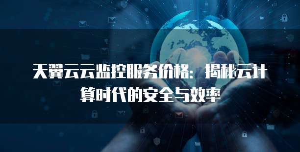 天翼云云监控服务价格:揭秘云计算时代的安全与效率