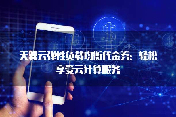 天翼云弹性负载均衡代金券:轻松享受云计算服务