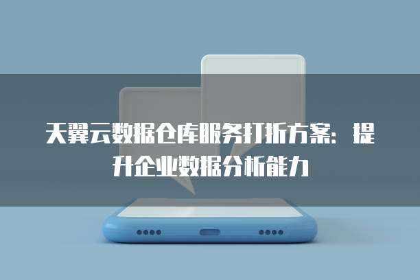 天翼云数据仓库服务打折方案:提升企业数据分析能力