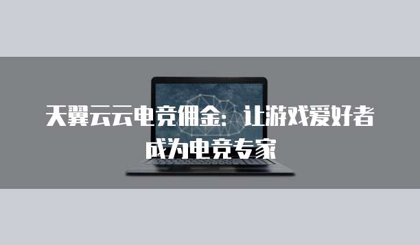 天翼云云电竞佣金:让游戏爱好者成为电竞专家