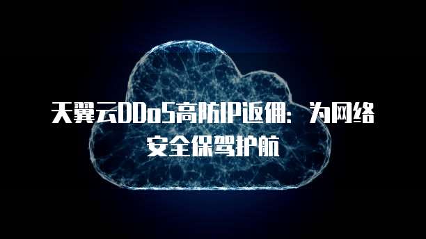 天翼云DDoS高防IP返佣:为网络安全保驾护航