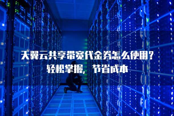 天翼云共享带宽代金券怎么使用?轻松掌握,节省成本