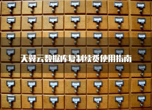 天翼云数据库复制续费使用指南