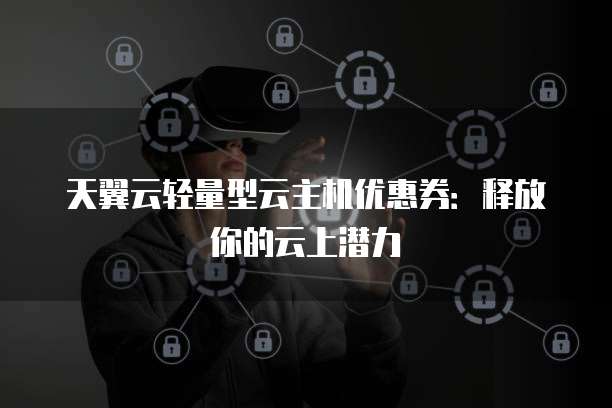 天翼云轻量型云主机优惠券:释放你的云上潜力