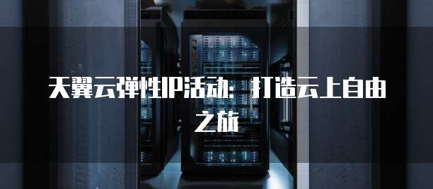 天翼云弹性IP活动:打造云上自由之旅
