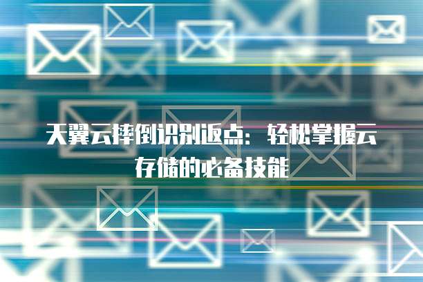 天翼云摔倒识别返点:轻松掌握云存储的必备技能