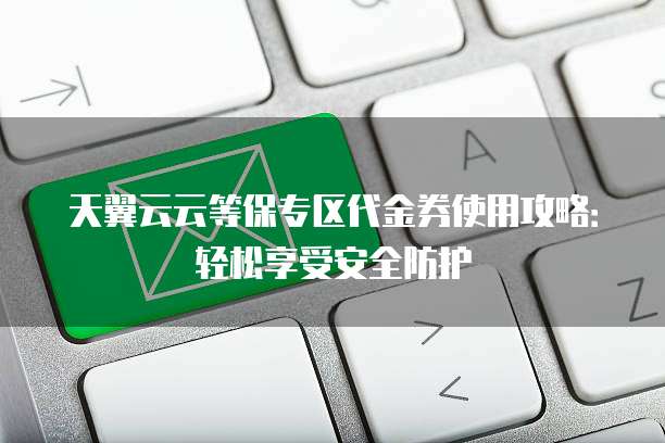 天翼云云等保专区代金券使用攻略:轻松享受安全防护