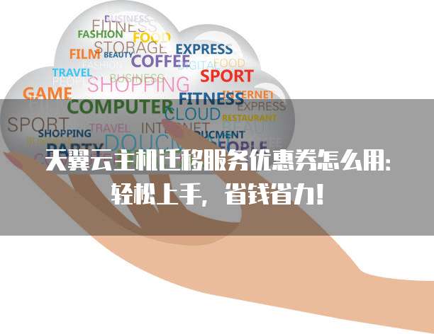 天翼云主机迁移服务优惠券怎么用:轻松上手,省钱省力!