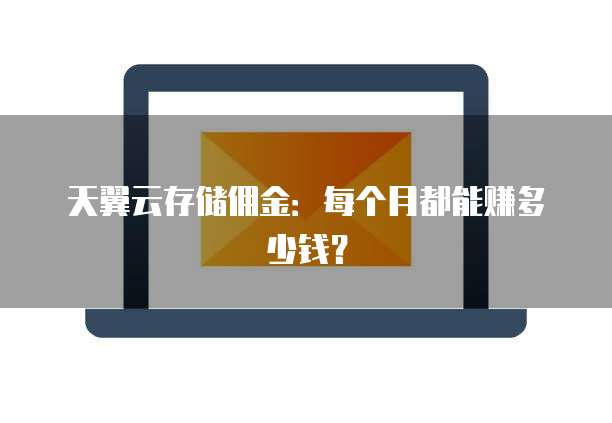 天翼云存储佣金:每个月都能赚多少钱?