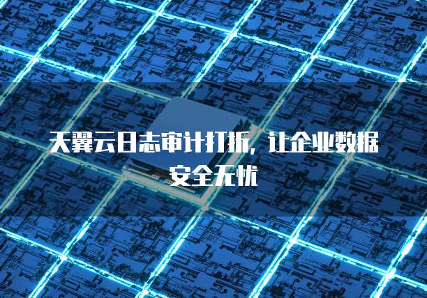 天翼云日志审计打折, 让企业数据安全无忧