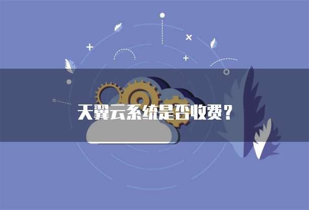 天翼云系统是否收费?