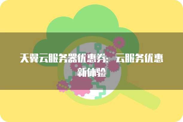 天翼云服务器优惠券：云服务优惠新体验