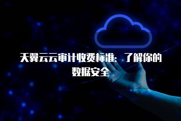 天翼云云审计收费标准:了解你的数据安全