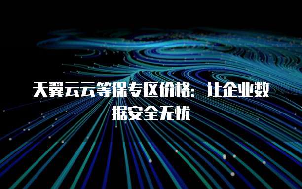 天翼云云等保专区价格:让企业数据安全无忧