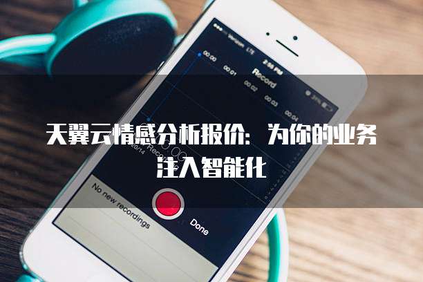 天翼云情感分析报价：为你的业务注入智能化