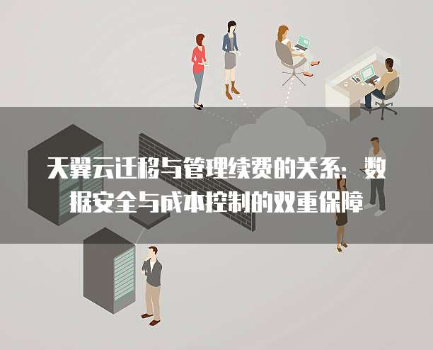 天翼云迁移与管理续费的关系:数据安全与成本控制的双重保障