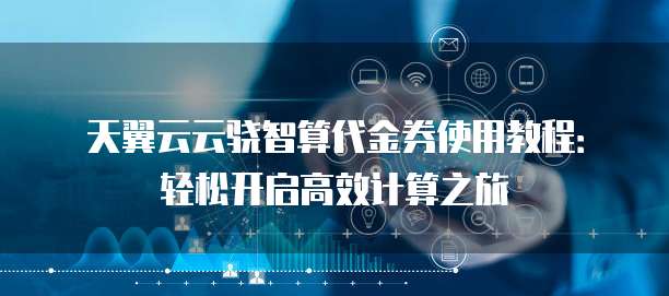 天翼云云骁智算代金券使用教程:轻松开启高效计算之旅