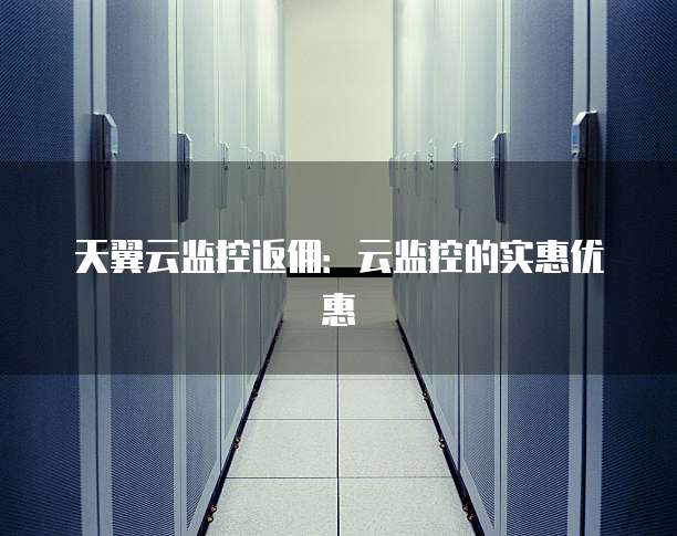 天翼云监控返佣:云监控的实惠优惠