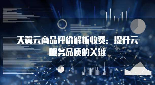 天翼云商品评价解析收费:提升云服务品质的关键
