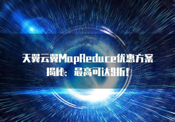 天翼云翼MapReduce优惠方案揭秘:最高可达9折!