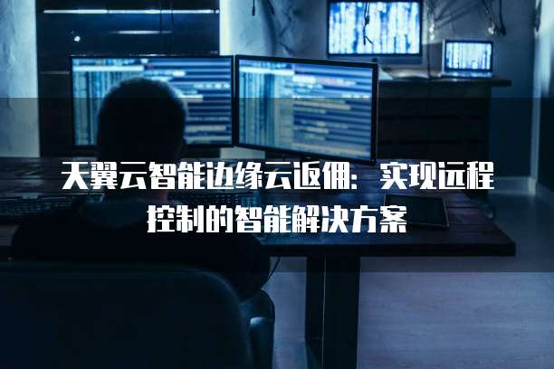 天翼云智能边缘云返佣:实现远程控制的智能解决方案