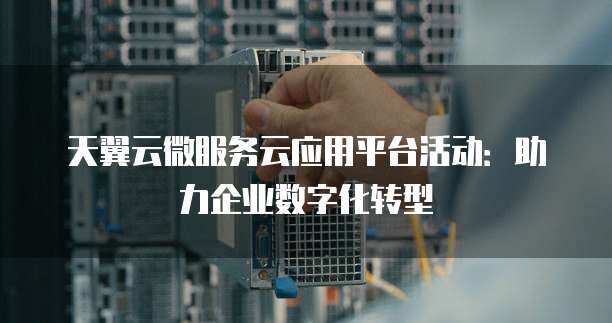 天翼云微服务云应用平台活动:助力企业数字化转型