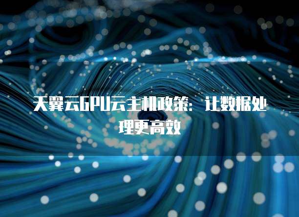 天翼云GPU云主机政策:让数据处理更高效