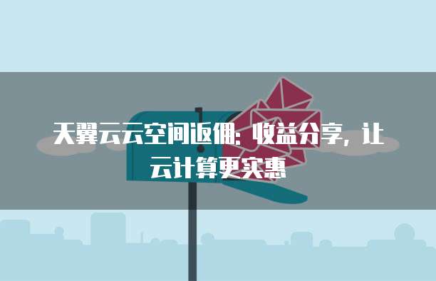 天翼云云空间返佣: 收益分享, 让云计算更实惠
