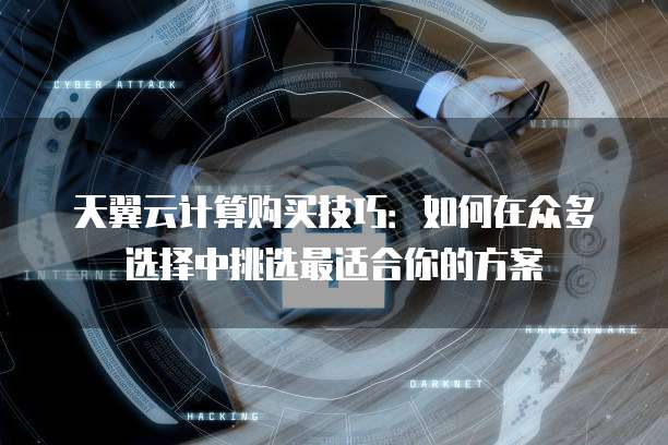 天翼云计算购买技巧：如何在众多选择中挑选最适合你的方案