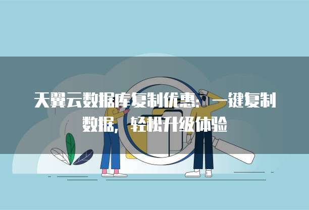天翼云数据库复制优惠:一键复制数据,轻松升级体验