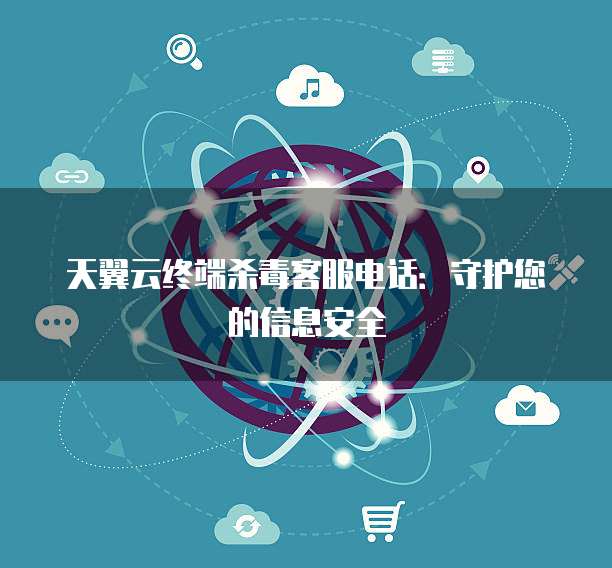 天翼云终端杀毒客服电话：守护您的信息安全