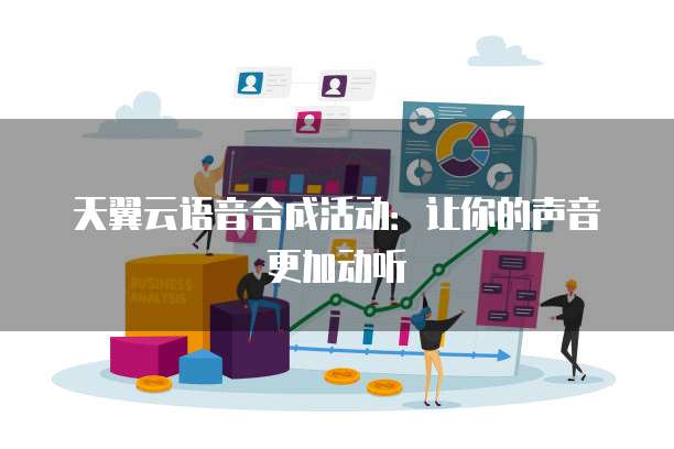 天翼云语音合成活动：让你的声音更加动听