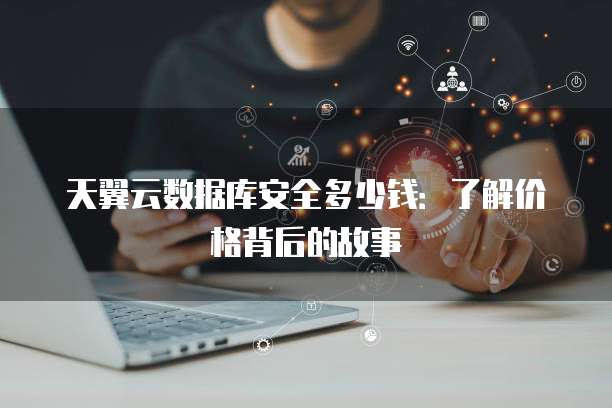 天翼云数据库安全多少钱:了解价格背后的故事