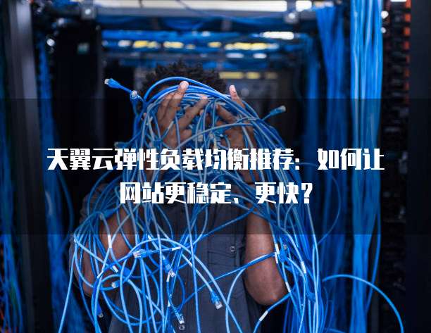 天翼云弹性负载均衡推荐:如何让网站更稳定、更快?