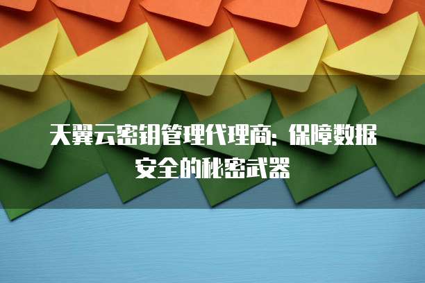 天翼云密钥管理代理商: 保障数据安全的秘密武器