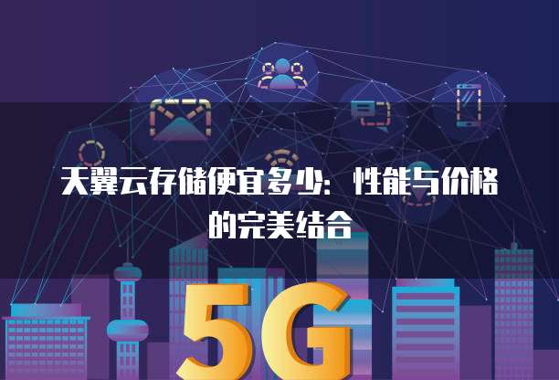天翼云存储便宜多少:性能与价格的完美结合