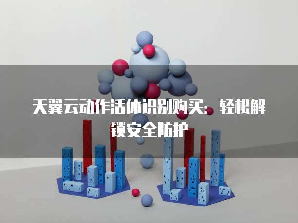 天翼云动作活体识别购买：轻松解锁安全防护