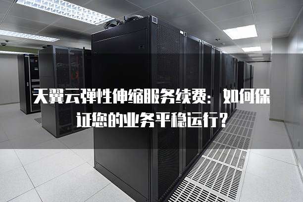 天翼云弹性伸缩服务续费:如何保证您的业务平稳运行?
