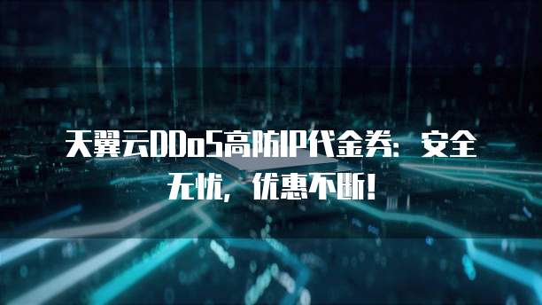 天翼云DDoS高防IP代金券:安全无忧,优惠不断!