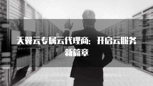 天翼云专属云代理商:开启云服务新篇章