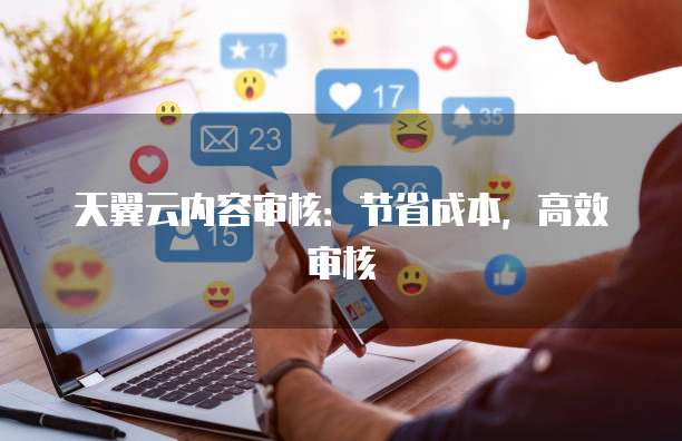 天翼云内容审核:节省成本,高效审核