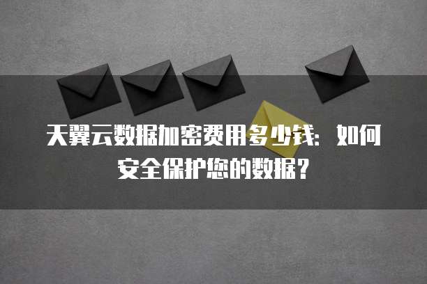 天翼云数据加密费用多少钱:如何安全保护您的数据?