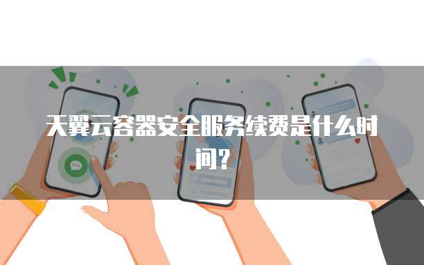 天翼云容器安全服务续费是什么时间?