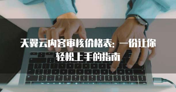 天翼云内容审核价格表: 一份让你轻松上手的指南